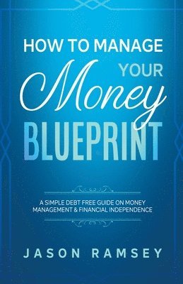 Jason Ramsey - How To Manage Your Money Blueprint A Simple Debt Free Guide On Money Management & Financial Independence, Häftad
