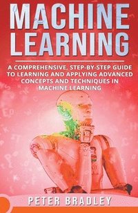 bokomslag Machine Learning - A Comprehensive, Step-by-Step Guide to Learning and Applying Advanced Concepts and Techniques in Machine Learning