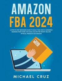 bokomslag Amazon fba 2024 A Step by Step Beginners Guide To Build Your Own E-Commerce Business From Home and Make $10,000 per Month Selling Physical Products On Amazon