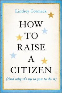 bokomslag How to Raise a Citizen (And Why It's Up to You to Do It)