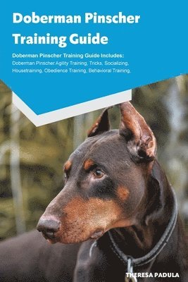 Doberman Pinscher Training Guide Doberman Pinscher Breeding, Puppies, Tricks, Agility Training, Housetraining, Socializing, Obedience Training, Behavioral Training and More 1
