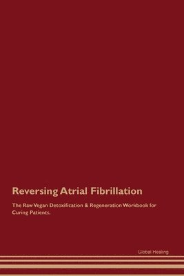Global Healing - Reversing Atrial Fibrillation The Raw Vegan Detoxification & Regeneration Workbook for Curing Patients., Häftad