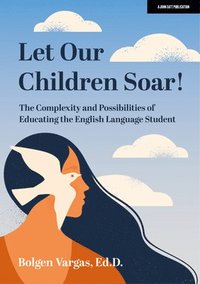 bokomslag Let Our Children Soar! The Complexity and Possibilities of Educating the English Language Student