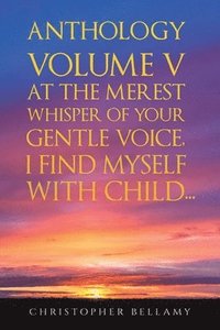 bokomslag Anthology Volume V At the Merest Whisper of Your Gentle Voice, I Find Myself With Child...