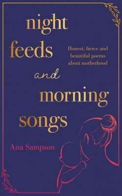 Ana Sampson - Night Feeds and Morning Songs: Honest, Fierce and Beautiful Poems about Motherhood, Inbunden