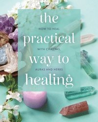 bokomslag The Practical Way to Healing: How to Heal with Chakras, Auras and Herbs