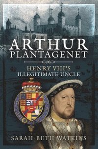 bokomslag Arthur Plantagenet: Henry VIII's Illegitimate Uncle