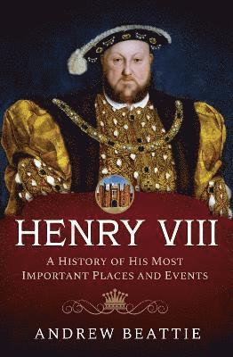Henry VIII: A History of his Most Important Places and Events 1