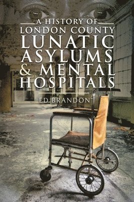 Ed Brandon - A History of London County Lunatic Asylums & Mental Hospitals, Häftad