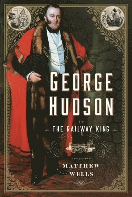 Matthew Wells - George Hudson: The Railway King, Inbunden