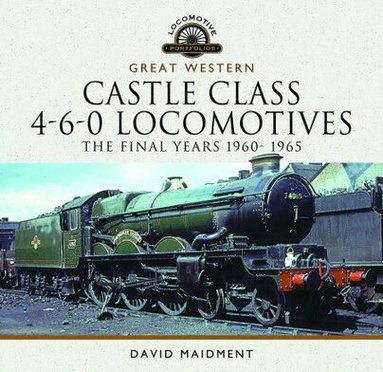 David Maidment - Great Western Castle Class 4-6-0 Locomotives - The Final Years 1960- 1965, Inbunden