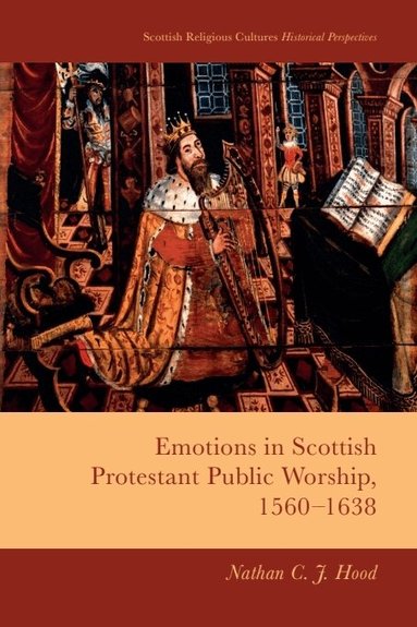 Nathan C. J. Hood - Emotions in Scottish Protestant Public Worship, 1560-1638, Inbunden