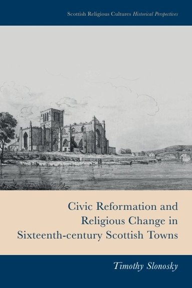 Timothy Slonosky - Civic Reformation and Religious Change in Sixteenth-Century Scottish Towns, Inbunden