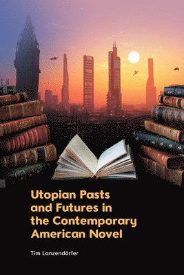 Tim Lanzendörfer, Goethe University) Lanzendorfer, Tim (Heisenberg Research Associate Professor for Literary Theory, Literary Studies and Literary Studies Education - Utopian Pasts and Futures in the Contemporary American Novel, Inbunden