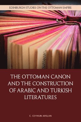 C. Ceyhun Arslan, Koc University) Arslan, C. Ceyhun (Assistant Professor of Comparative Literature, C Ceyhun Arslan - Ottoman Canon and the Construction of Arabic and Turkish Literatures, Inbunden