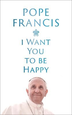Pope Francis - I Want You to be Happy, Inbunden