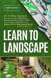 bokomslag Learn to Landscape: An 8 Step System that Every Home Landscaping Beginner Needs to Know to Make Their Garden a Thriving and Yet Beautiful Masterpiece