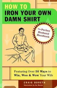 bokomslag How to Iron Your Own Damn Shirt: The Perfect Husband Handbook Featuring Over 50 Foolproof Ways to Win, Woo & Wow Your Wife