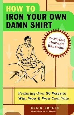 bokomslag How to Iron Your Own Damn Shirt: The Perfect Husband Handbook Featuring Over 50 Foolproof Ways to Win, Woo & Wow Your Wife