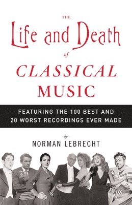 The Life and Death of Classical Music: Featuring the 100 Best and 20 Worst Recordings Ever Made 1
