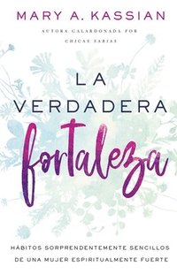 bokomslag La Verdadera Fortaleza: Hábitos Sorprendentemente Sencillos de Una Mujer Espiritualmente Fuerte