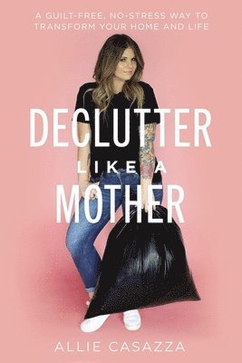 Allie Casazza - Declutter Like a Mother: A Guilt-Free, No-Stress Way to Transform Your Home and Your Life, Inbunden