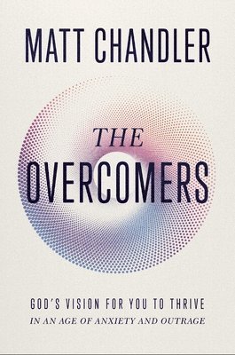 The Overcomers: God's Vision for You to Thrive in an Age of Anxiety and Outrage 1