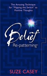 bokomslag Belief Re-Patterning: The Amazing Technique for "Flipping the Switch" to Positive Thoughts