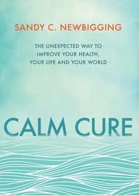 bokomslag Calm Cure: The Unexpected Way to Improve Your Health, Your Life and Your World