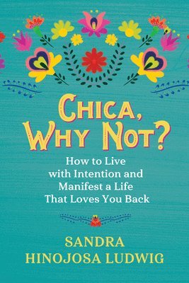 Sandra Hinojosa Ludwig - Chica, Why Not?: How to Live with Intention and Manifest a Life That Loves You Back, Häftad