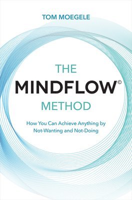 Tom Moegele - The MINDFLOW(c) Method: How You Can Achieve Anything by Not-Wanting and Not-Doing, Häftad