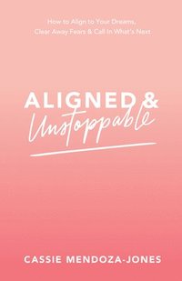 bokomslag Aligned and Unstoppable: How to Align with Your Dreams, Clear Away Fears and Call in What's Next