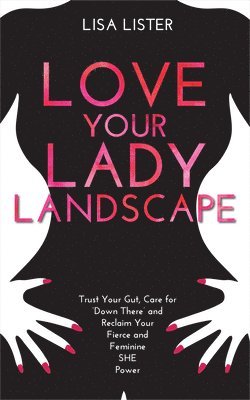 Lisa Lister - Love Your Lady Landscape: Trust Your Gut, Care for 'Down There' and Reclaim Your Fierce and Feminine SHE Power, Häftad