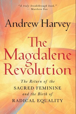 Andrew Harvey - The Magdalene Revolution: The Return of the Sacred Feminine and the Birth of Radical Equality, Inbunden