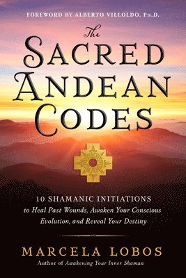 Marcela Lobos - The Sacred Andean Codes: 10 Shamanic Initiations to Heal Past Wounds, Awaken Your Conscious Evolution, and Reveal Your Destiny, Häftad