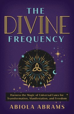 The Divine Frequency: Harness the Magic of Universal Laws for Transformation, Manifestation, and Freedom