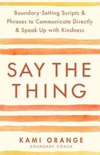 bokomslag Say the Thing: Boundary-Setting Scripts & Phrases to Communicate Directly & Speak Up with Kindn Ess