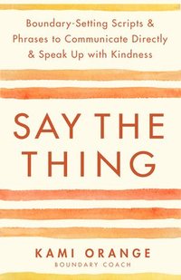 bokomslag Say the Thing: Boundary-Setting Scripts & Phrases to Communicate Directly & Speak Up with Kindness