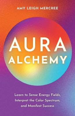 Aura Alchemy: Learn to Sense Energy Fields, Interpret the Color Spectrum, and Manifest Success 1