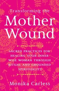 bokomslag Transforming the Mother Wound: Sacred Practices for Healing Your Inner Wise Woman Through Ritual and Grounded Spirituality