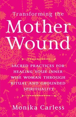 bokomslag Transforming the Mother Wound: Sacred Practices for Healing Your Inner Wise Woman Through Ritual and Grounded Spirituality