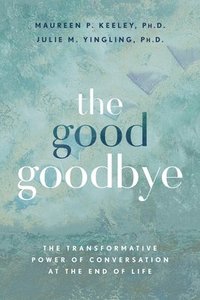 bokomslag The Good Goodbye: The Transformative Power of Conversation at the End of Life