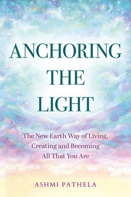 Anchoring the Light: The New Earth Way of Living, Creating and Becoming All That You Are 1