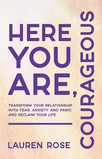 bokomslag Here You Are, Courageous: Transform Your Relationship with Fear, Anxiety and Panic and Reclaim Your Life