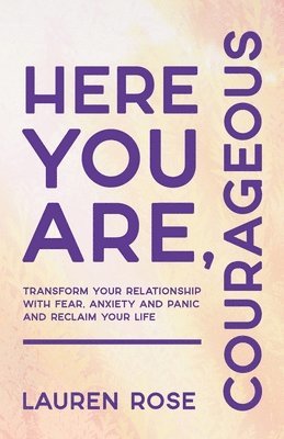 Here You Are, Courageous: Transform Your Relationship with Fear, Anxiety and Panic and Reclaim Your Life 1