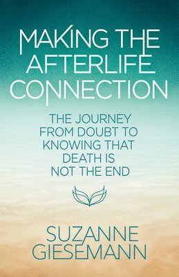 Making the Afterlife Connection: The Journey from Doubt to Knowing That Death Is Not the End 1