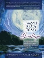 bokomslag I Wasn't Ready to Say Goodbye: A Companion Workbook for Surviving, Coping, & Healing After the Sudden Death of a Loved One