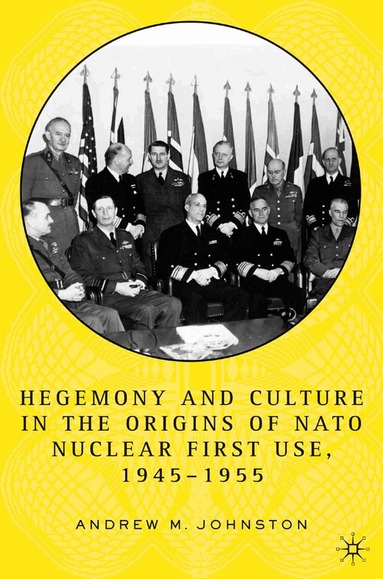 A. Johnston - Hegemony and Culture in the Origins of NATO Nuclear First-Use, 1945–1955, Inbunden