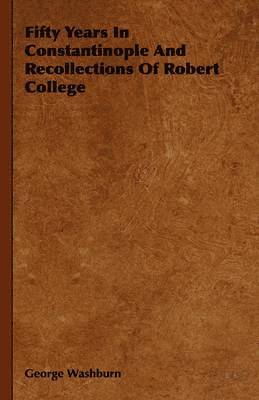 George Washburn - Fifty Years In Constantinople And Recollections Of Robert College, Häftad