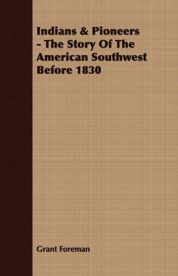 Grant Foreman - Indians & Pioneers - The Story Of The American Southwest Before 1830, Häftad